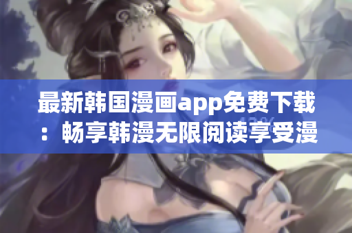 最新韩国漫画app免费下载：畅享韩漫无限阅读享受漫画世界
