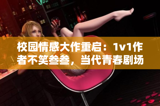 校园情感大作重启：1v1作者不笑叁叁，当代青春剧场再添爆点