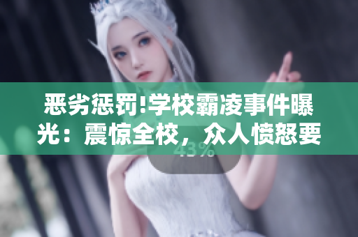 恶劣惩罚!学校霸凌事件曝光：震惊全校，众人愤怒要求严惩