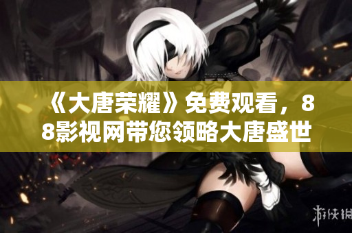 《大唐荣耀》免费观看，88影视网带您领略大唐盛世的传奇故事