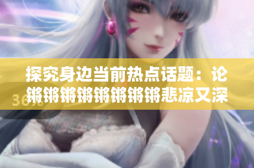 探究身边当前热点话题：论锵锵锵锵锵锵锵锵悲凉又深刻