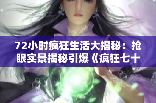 72小时疯狂生活大揭秘：抢眼实景揭秘引爆《疯狂七十二小时》！