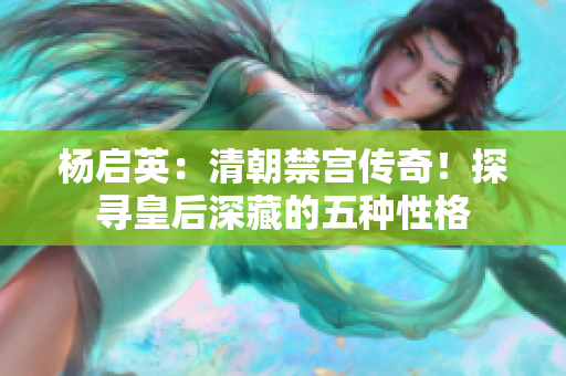 杨启英：清朝禁宫传奇！探寻皇后深藏的五种性格