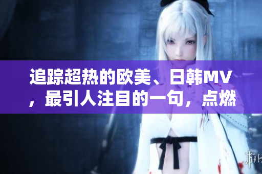 追踪超热的欧美、日韩MV，最引人注目的一句，点燃了全球热潮！