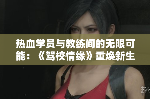 热血学员与教练间的无限可能：《驾校情缘》重焕新生