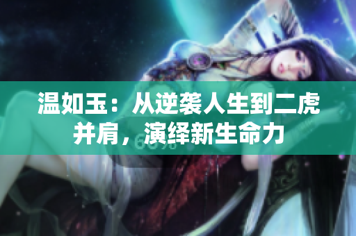 温如玉：从逆袭人生到二虎并肩，演绎新生命力