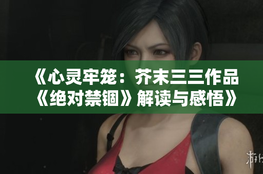 《心灵牢笼：芥末三三作品《绝对禁锢》解读与感悟》