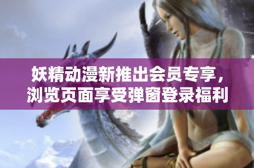 妖精动漫新推出会员专享，浏览页面享受弹窗登录福利