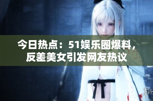 今日热点：51娱乐圈爆料，反差美女引发网友热议