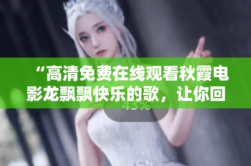 “高清免费在线观看秋霞电影龙飘飘快乐的歌，让你回味无穷！”
