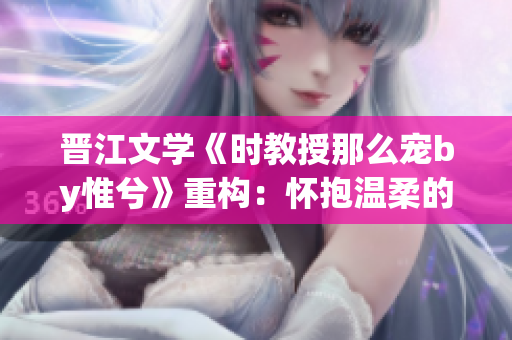 晋江文学《时教授那么宠by惟兮》重构：怀抱温柔的时光寻你而来