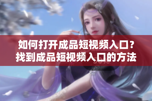 如何打开成品短视频入口？找到成品短视频入口的方法！