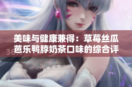 美味与健康兼得：草莓丝瓜芭乐鸭脖奶茶口味的综合评价