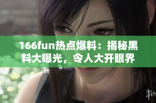 166fun热点爆料：揭秘黑料大曝光，令人大开眼界