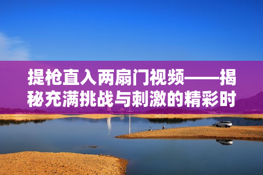 提枪直入两扇门视频——揭秘充满挑战与刺激的精彩时刻