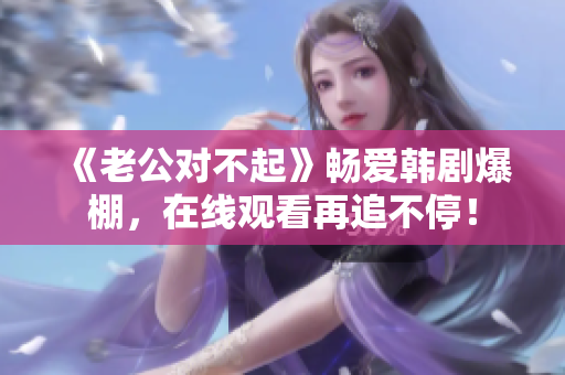 《老公对不起》畅爱韩剧爆棚，在线观看再追不停！