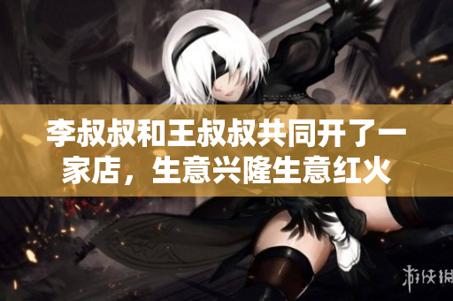 李叔叔和王叔叔共同开了一家店，生意兴隆生意红火