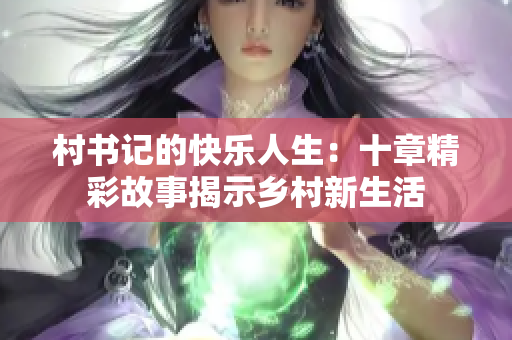 村书记的快乐人生：十章精彩故事揭示乡村新生活