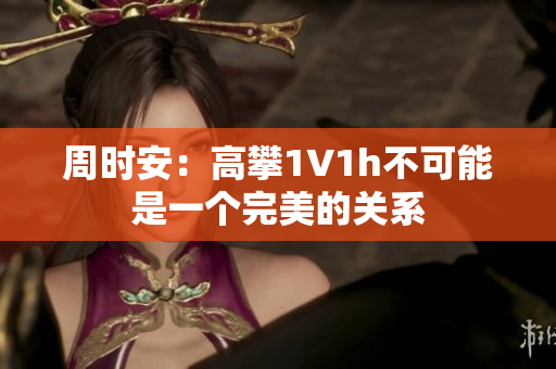 周时安：高攀1∨1h不可能是一个完美的关系