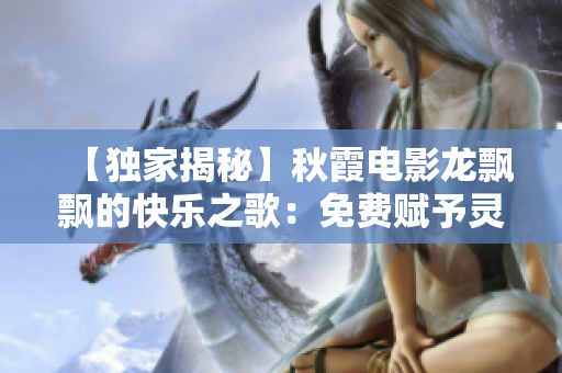 【独家揭秘】秋霞电影龙飘飘的快乐之歌：免费赋予灵魂以激荡的节奏