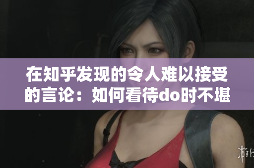 在知乎发现的令人难以接受的言论：如何看待do时不堪入耳的话？
