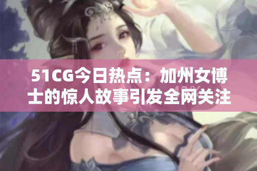 51CG今日热点：加州女博士的惊人故事引发全网关注