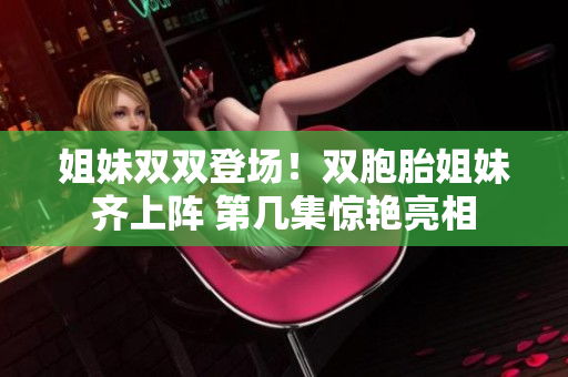 姐妹双双登场！双胞胎姐妹齐上阵 第几集惊艳亮相