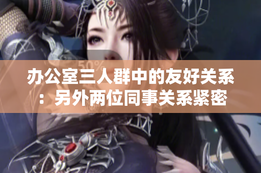 办公室三人群中的友好关系：另外两位同事关系紧密