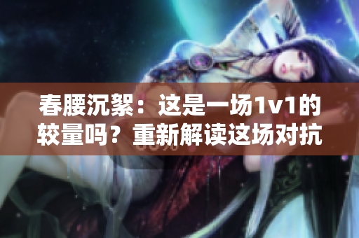 春腰沉絮：这是一场1v1的较量吗？重新解读这场对抗