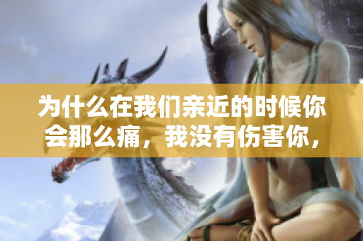 为什么在我们亲近的时候你会那么痛，我没有伤害你，你为何如此心痛？