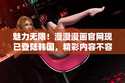 魅力无限！漫漫漫画官网现已登陆韩国，精彩内容不容错过