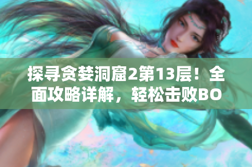 探寻贪婪洞窟2第13层！全面攻略详解，轻松击败BOSS！