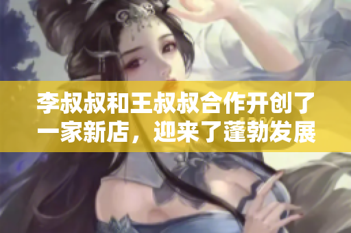 李叔叔和王叔叔合作开创了一家新店，迎来了蓬勃发展
