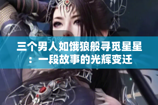 三个男人如饿狼般寻觅星星：一段故事的光辉变迁