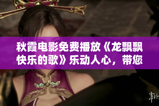 秋霞电影免费播放《龙飘飘快乐的歌》乐动人心，带您进入欢乐的世界