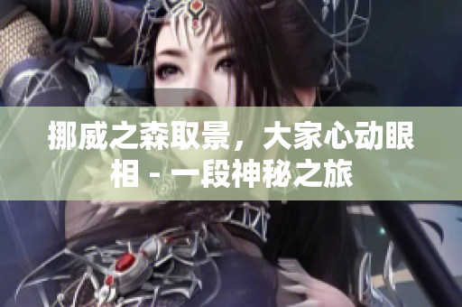 挪威之森取景，大家心动眼相 - 一段神秘之旅