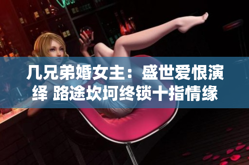 几兄弟婚女主：盛世爱恨演绎 路途坎坷终锁十指情缘