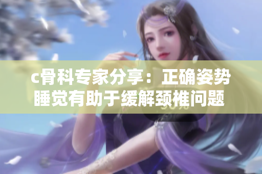 c骨科专家分享：正确姿势睡觉有助于缓解颈椎问题 