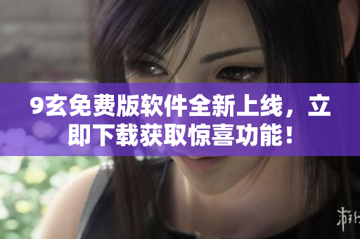 9玄免费版软件全新上线，立即下载获取惊喜功能！