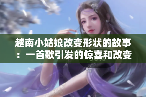 越南小姑娘改变形状的故事：一首歌引发的惊喜和改变
