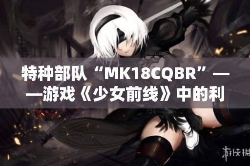 特种部队“MK18CQBR”——游戏《少女前线》中的利器