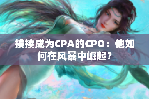 挨揍成为CPA的CPO：他如何在风暴中崛起？