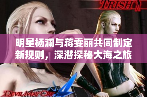 明星杨澜与蒋雯丽共同制定新规则，深潜探秘大海之旅唤醒你的勇气
