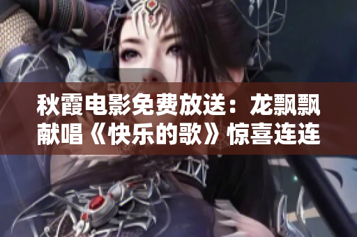 秋霞电影免费放送：龙飘飘献唱《快乐的歌》惊喜连连！