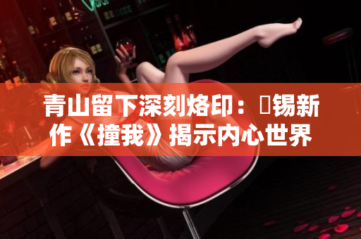 青山留下深刻烙印：姀锡新作《撞我》揭示内心世界